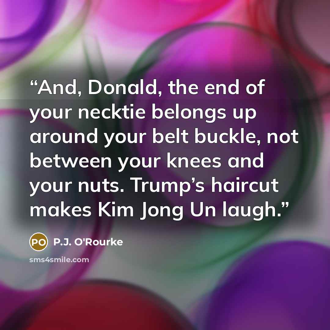 “And, Donald, the end of your necktie belongs up around your belt buckle, not between your knees and your nuts. Trump’s haircut makes Kim Jong Un laugh.” quote by P.J. O'Rourke