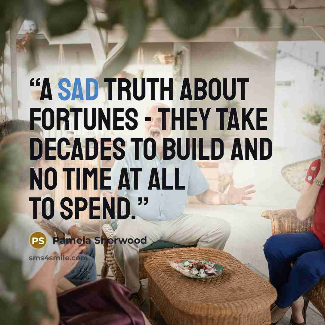 “A sad truth about fortunes - they take decades to build and no time at all to spend.” quote by Pamela Sherwood