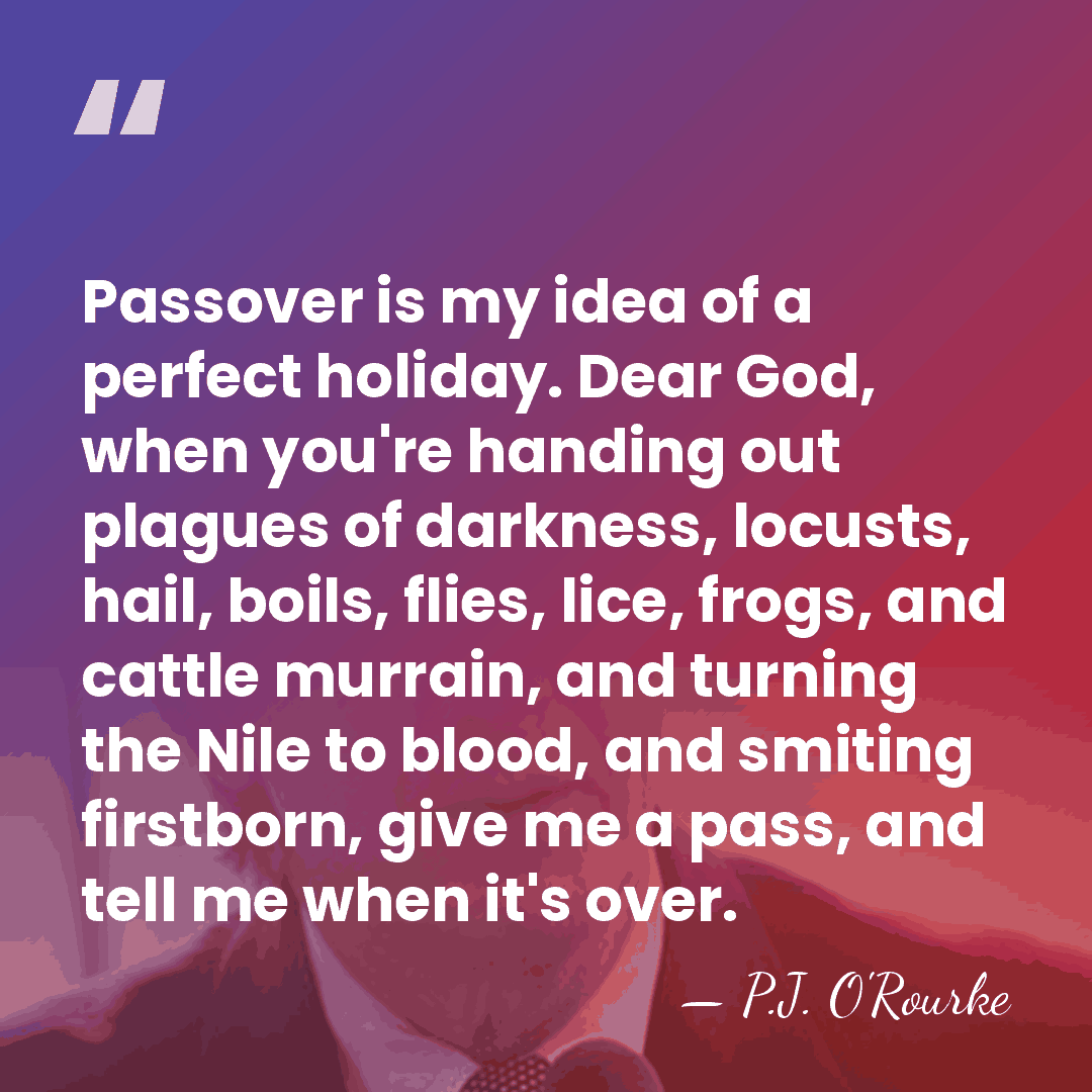 Passover is my idea of a perfect holiday. Dear God, when you're&hellip; - P.J. O'Rourke