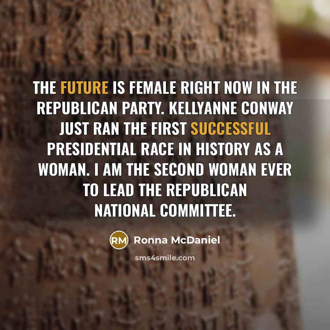 “The future is female right now in the Republican Party. Kellyanne Conway just ran the first successful presidential race in history as a woman. I am the second woman ever to lead the Republican National Committee.” quote by Ronna McDaniel