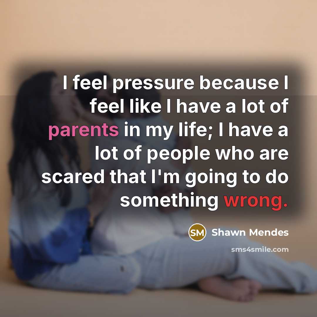 “I feel pressure because I feel like I have a lot of parents in my life; I have a lot of people who are scared that I'm going to do something wrong.” quote by Shawn Mendes