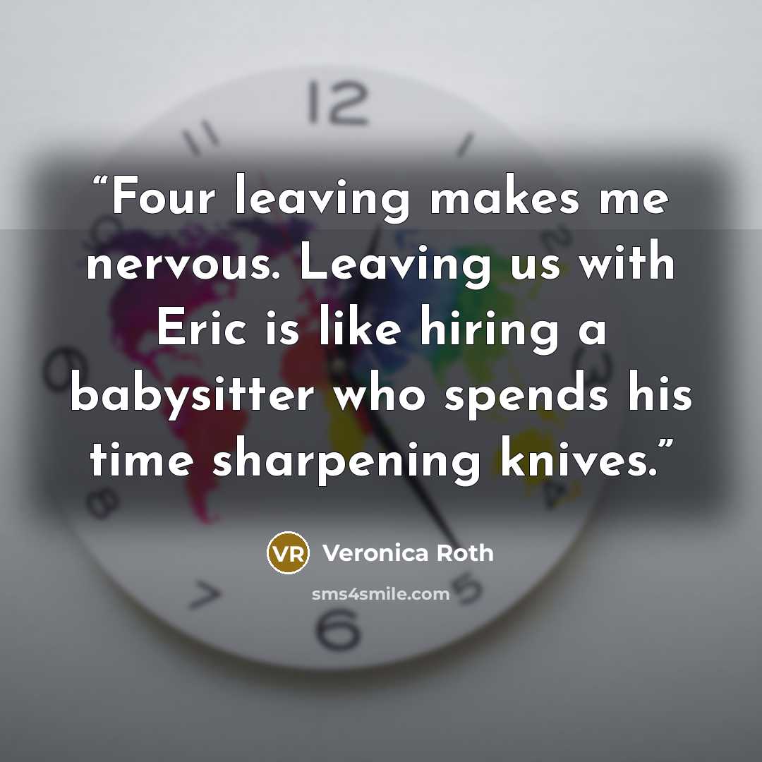 “Four leaving makes me nervous. Leaving us with Eric is like hiring a babysitter who spends his time sharpening knives.” quote by Veronica Roth