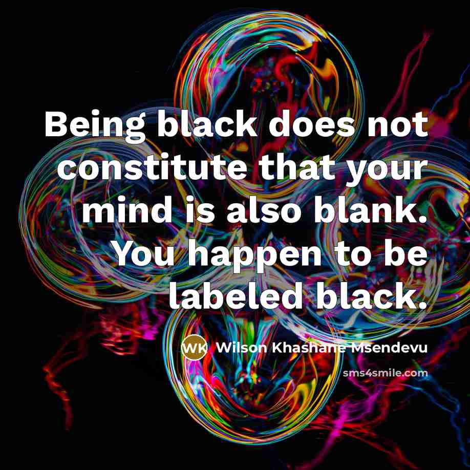 “Being black does not constitute that your mind is also blank. You happen to be labeled black.” quote by Wilson Khashane Msendevu