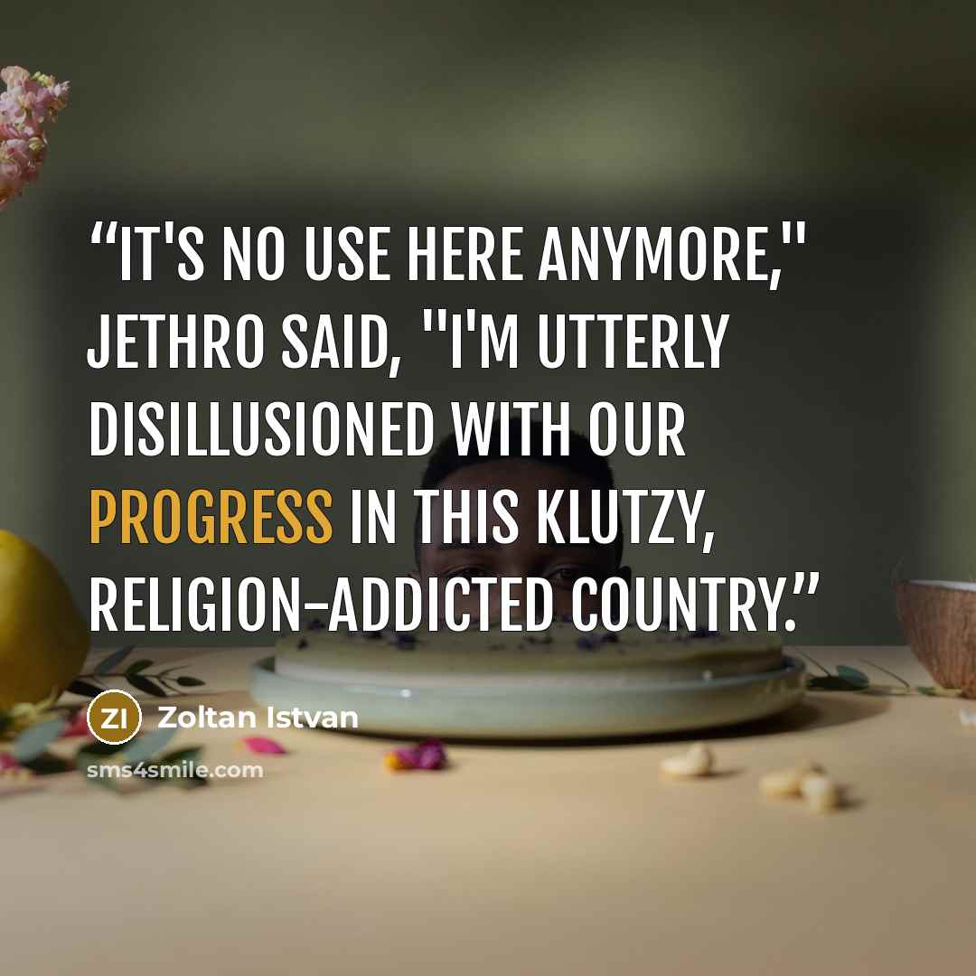 “It's no use here anymore," Jethro said, "I'm utterly disillusioned with our progress in this klutzy, religion-addicted country.” quote by Zoltan Istvan
