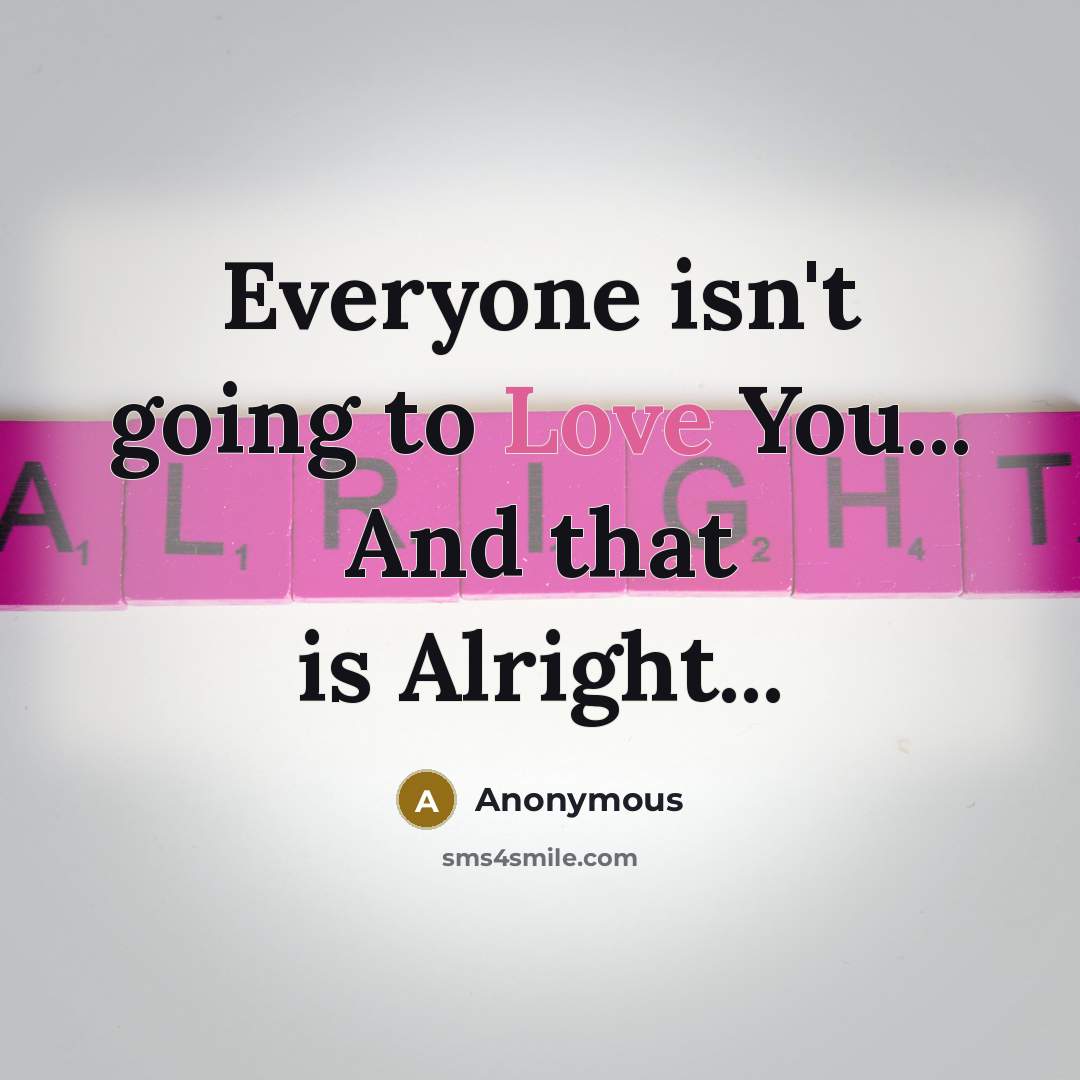 “Everyone isn't going to Love You... And that is Alright...” quote by Anonymous
