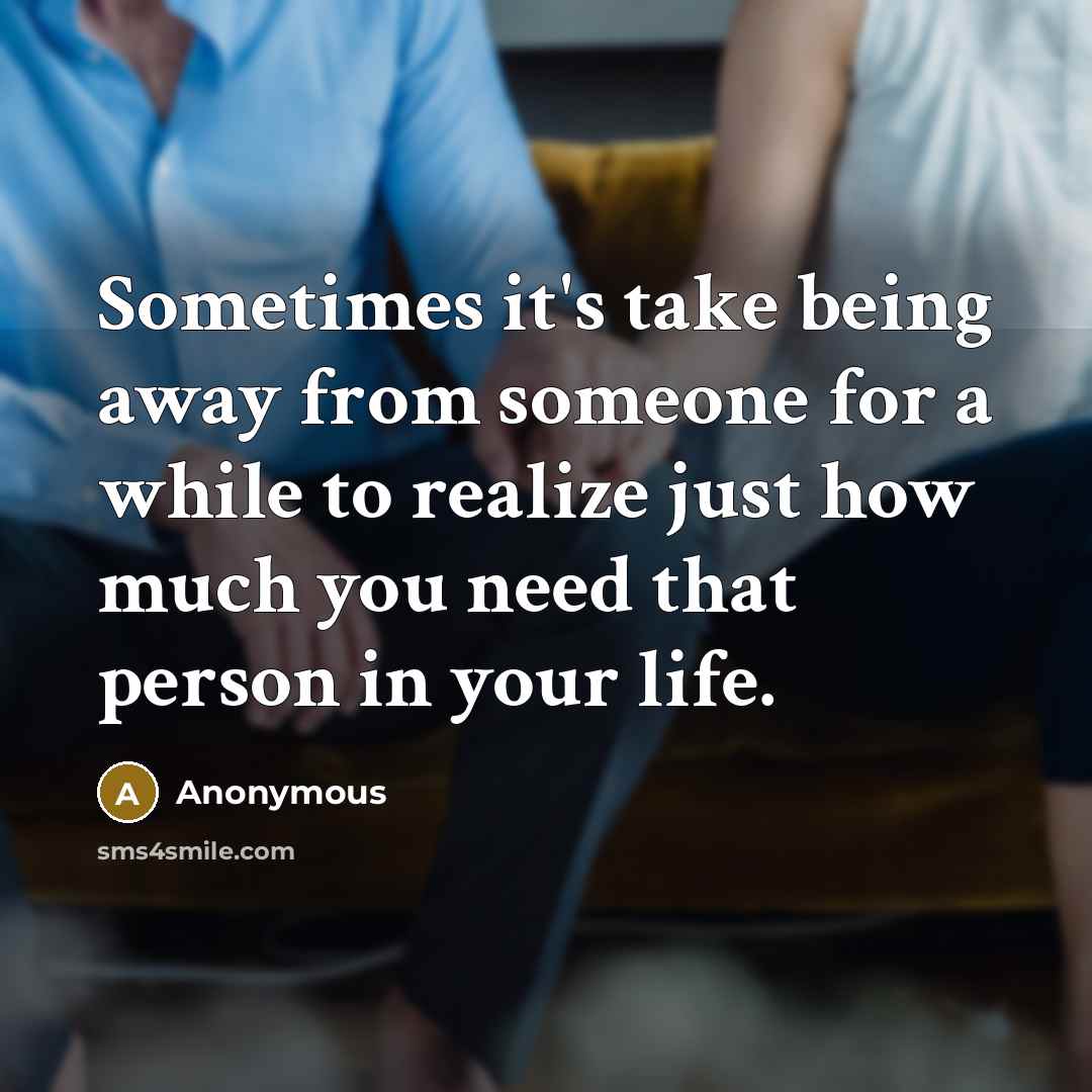 “Sometimes it's take being away from someone for a while to realize just how much you need that person in your life.” quote by Anonymous