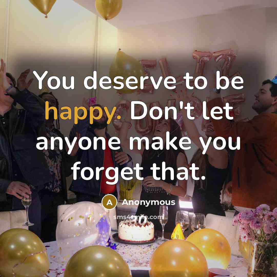 “You deserve to be happy. Don't let anyone make you forget that.” quote by Anonymous