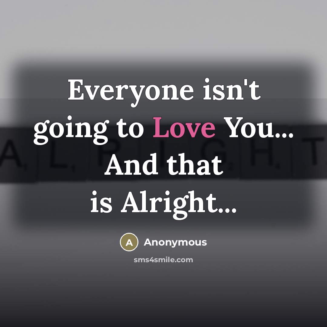 “Everyone isn't going to Love You... And that is Alright...…” quote by Anonymous