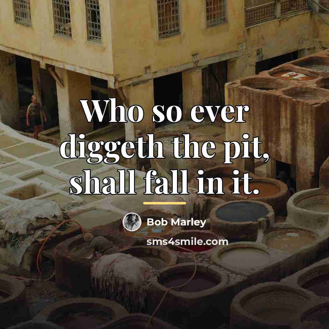 “Who so ever diggeth the pit, shall fall in it.…” quote by Bob Marley