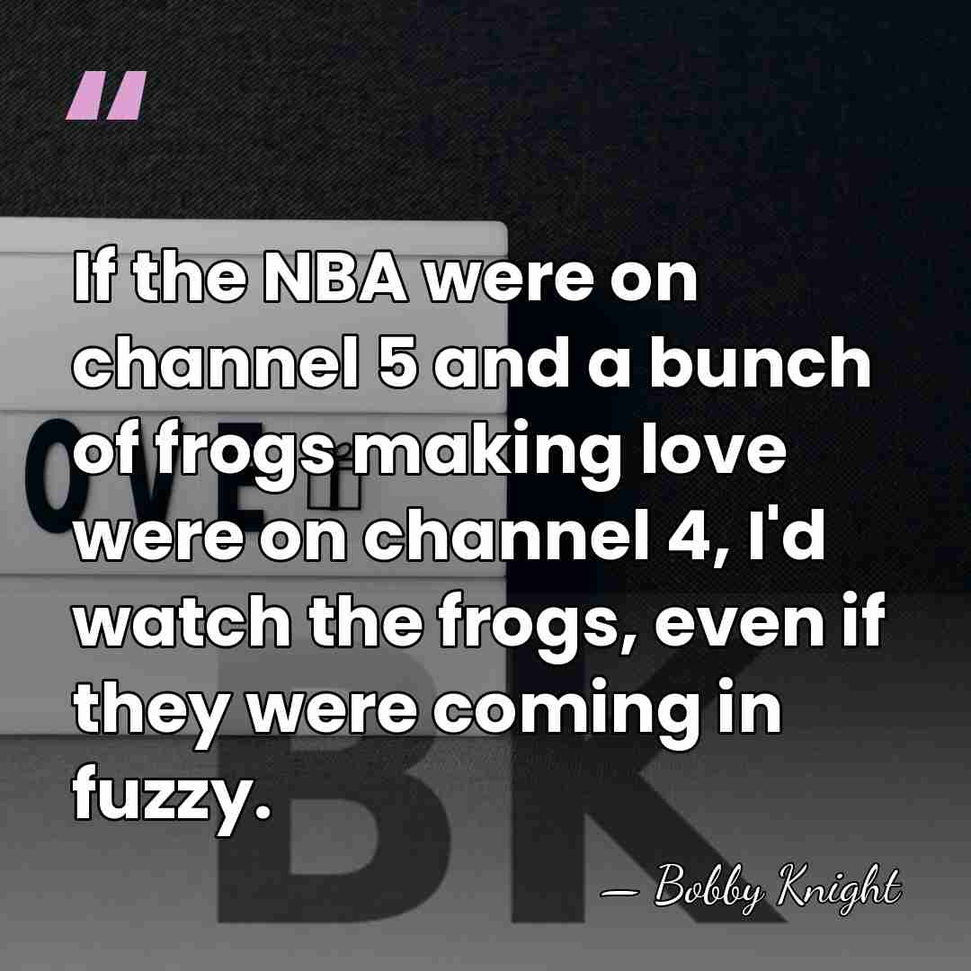If the NBA were on channel 5 and a bunch of frogs&hellip; - Bobby Knight