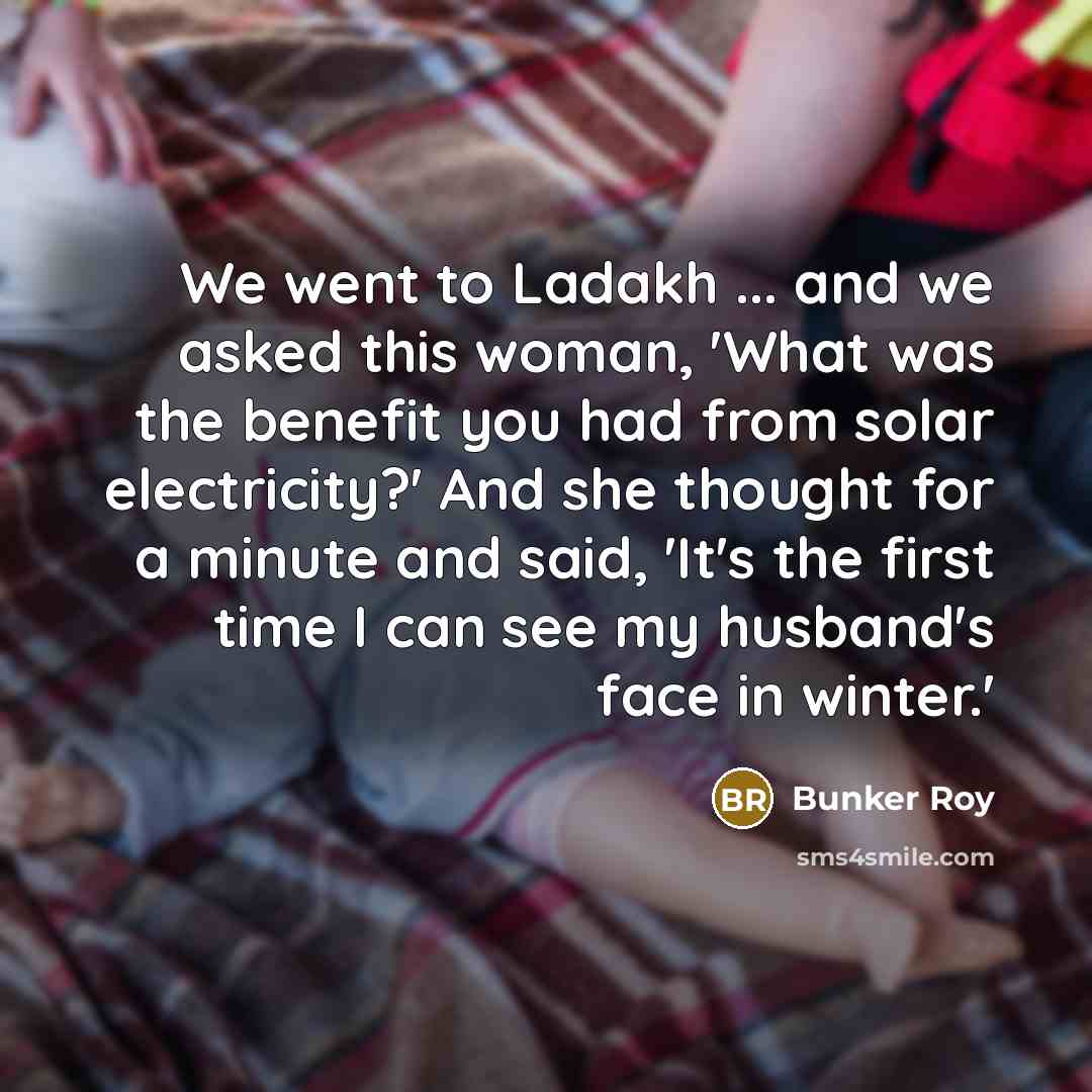 “We went to Ladakh ... and we asked this woman,…” quote by Bunker Roy
