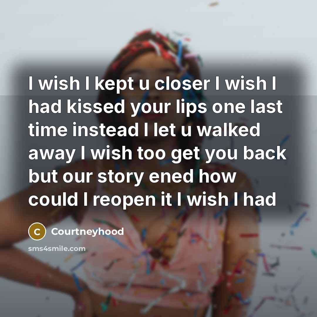 “I wish I kept u closer I wish I had kissed your lips one last time instead I let u walked away I wish too get you back but our story ened how could I reopen it I wish I had” quote by Courtneyhood