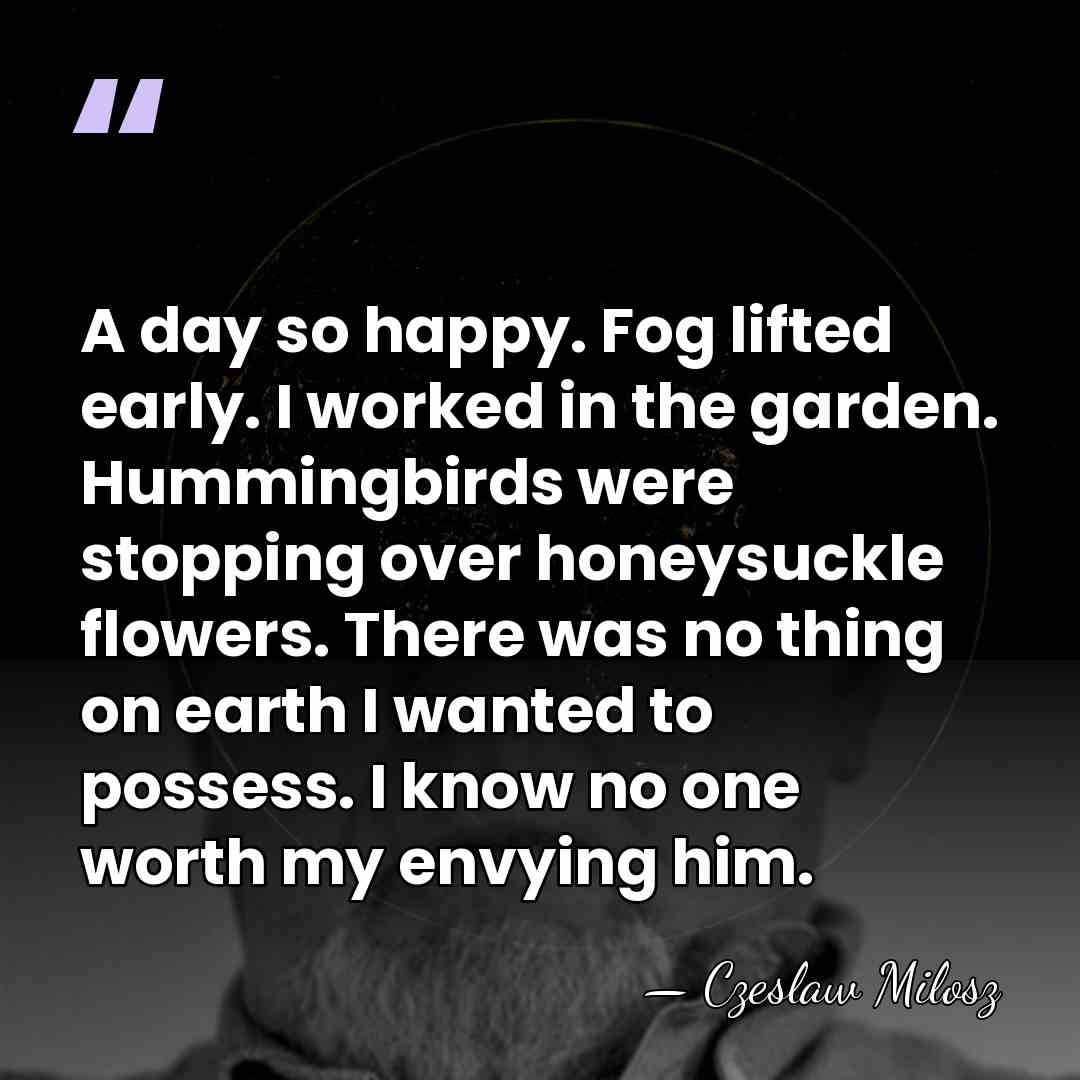 A day so happy. Fog lifted early. I worked in the garden.&hellip; - Czeslaw Milosz