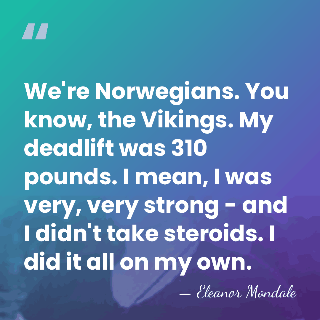 We're Norwegians. You know, the Vikings. My deadlift was 310 pounds. I&hellip; - Eleanor Mondale