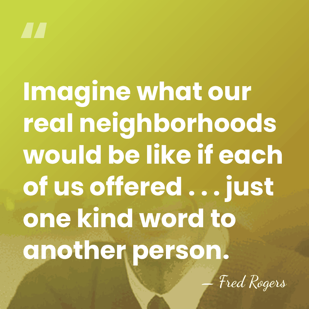 Imagine what our real neighborhoods would be like if each of us&hellip; - Fred Rogers