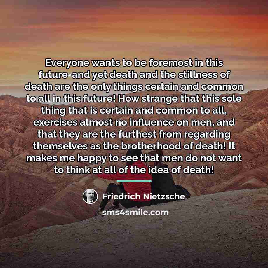 “Everyone wants to be foremost in this future-and yet death…” quote by Friedrich Nietzsche