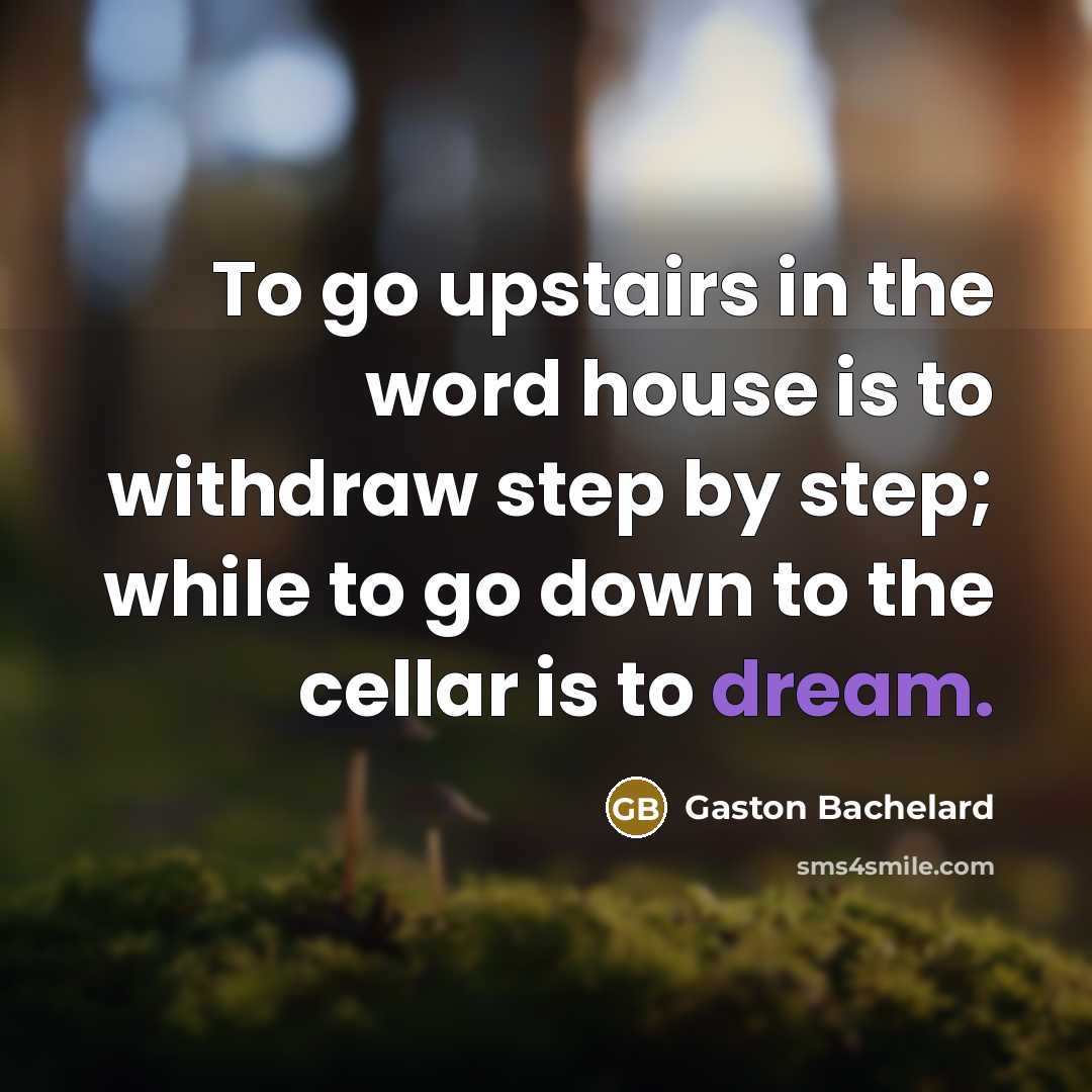 “To go upstairs in the word house is to withdraw…” quote by Gaston Bachelard