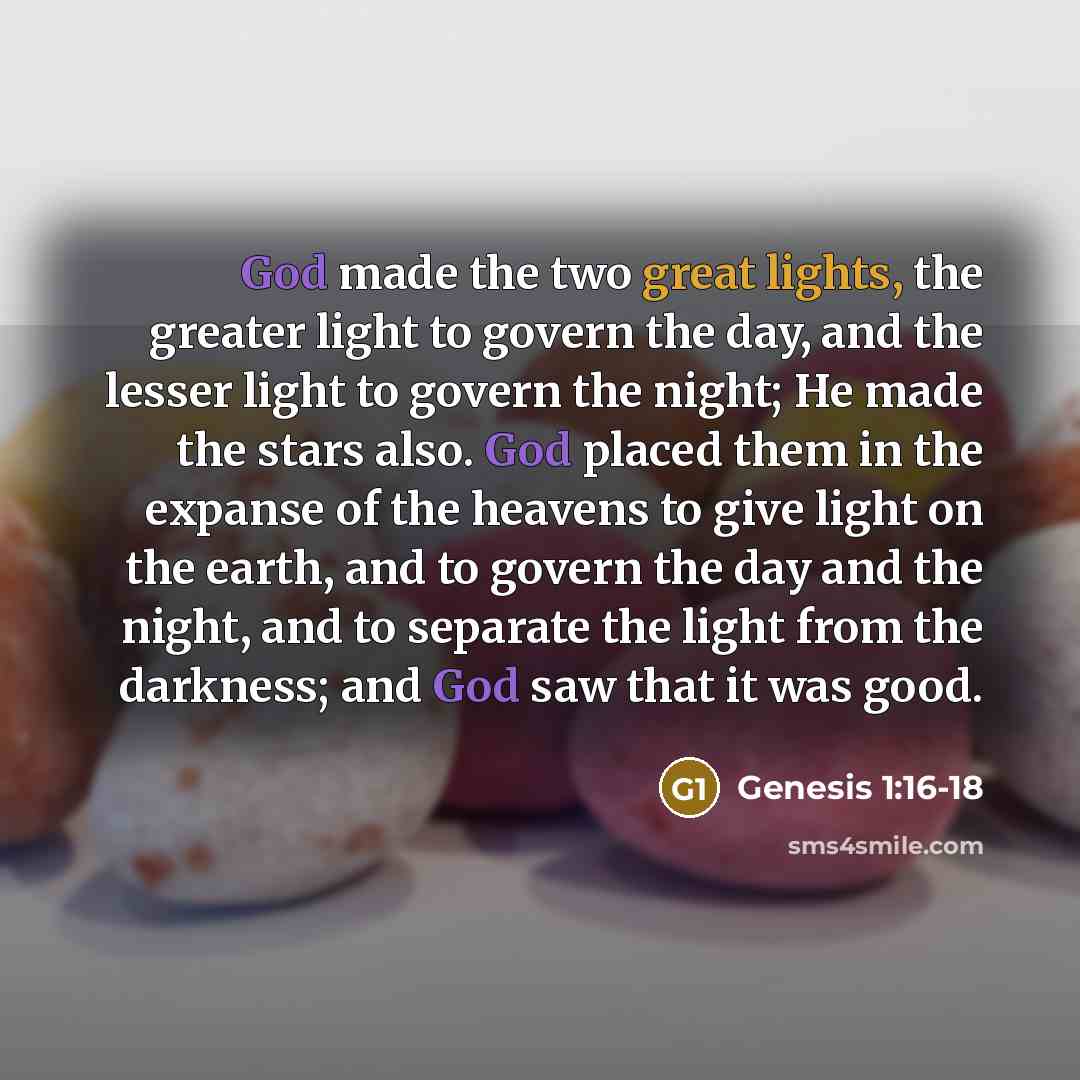 “God made the two great lights, the greater light to govern the day, and the lesser light to govern the night; He made the stars also. God placed them in the expanse of the heavens to give light on the earth, and to govern the day and the night, and to separate the light from the darkness; and God…” quote by Genesis 1:16-18