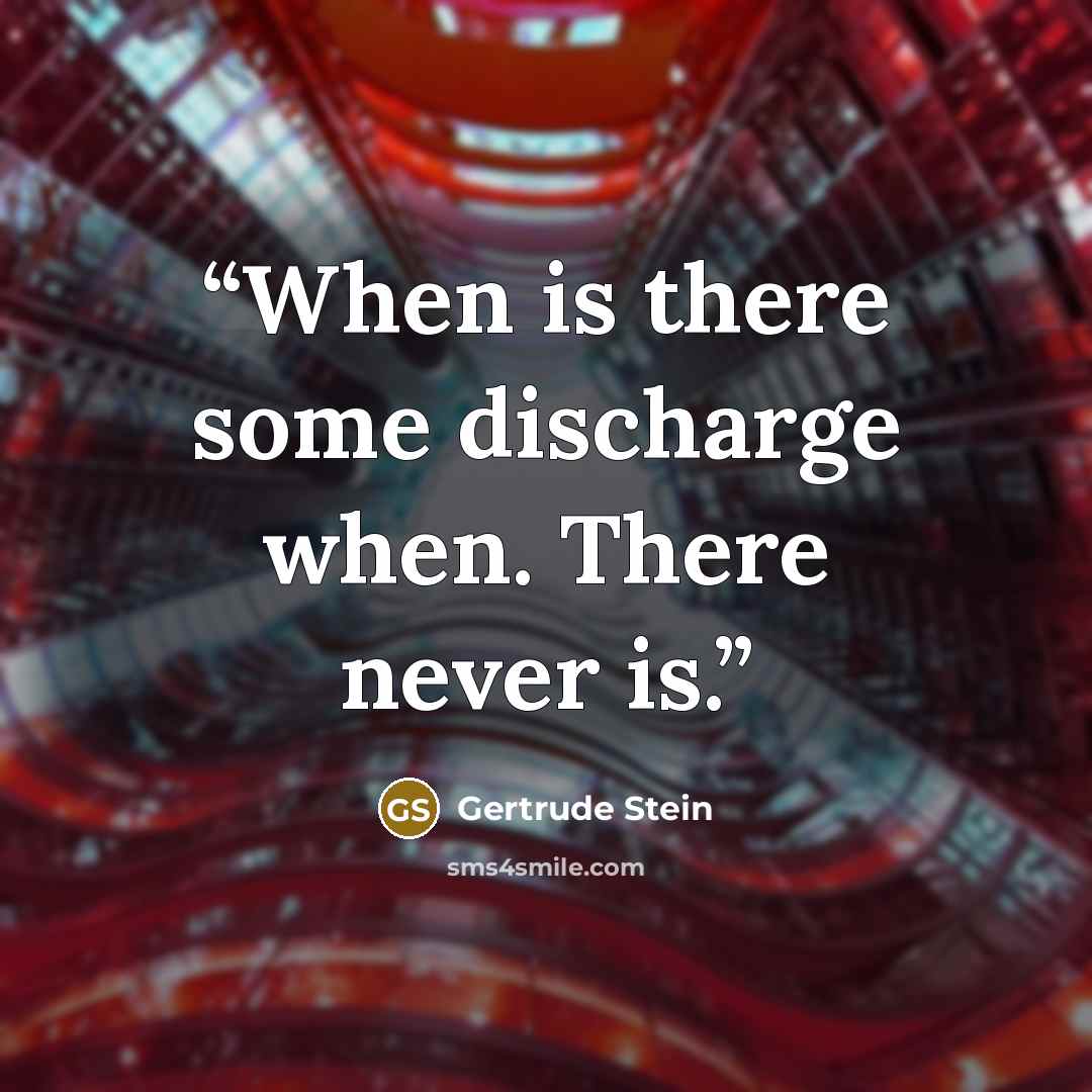 “When is there some discharge when. There never is.” quote by Gertrude Stein