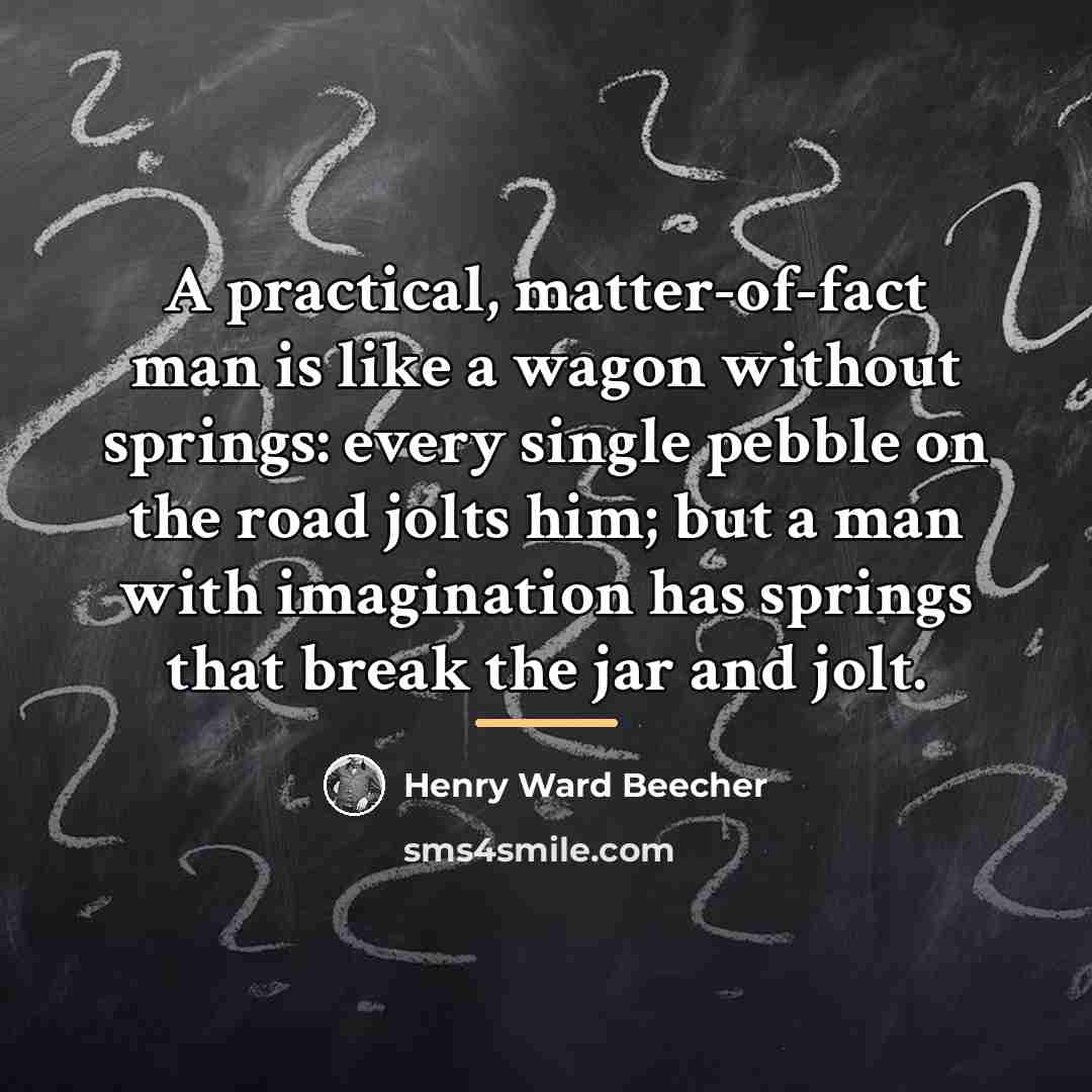 “A practical, matter-of-fact man is like a wagon without springs:…” quote by Henry Ward Beecher
