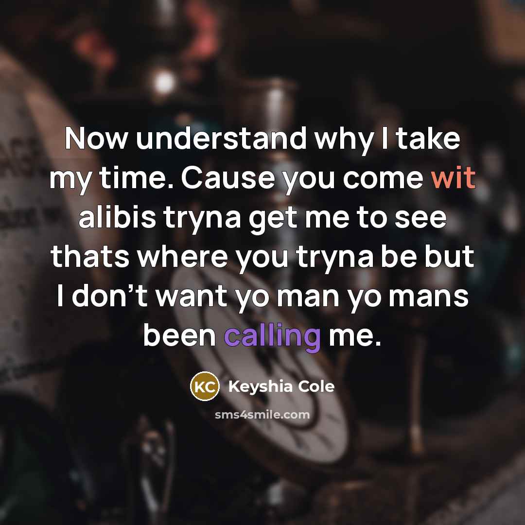 “Now understand why I take my time. Cause you come wit alibis tryna get me to see thats where you tryna be but I don't want yo man yo mans been calling me.” quote by Keyshia Cole