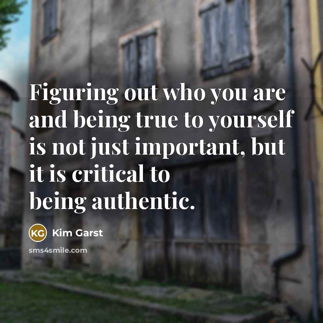 “Figuring out who you are and being true to yourself is not just important, but it is critical to being authentic.” quote by Kim Garst