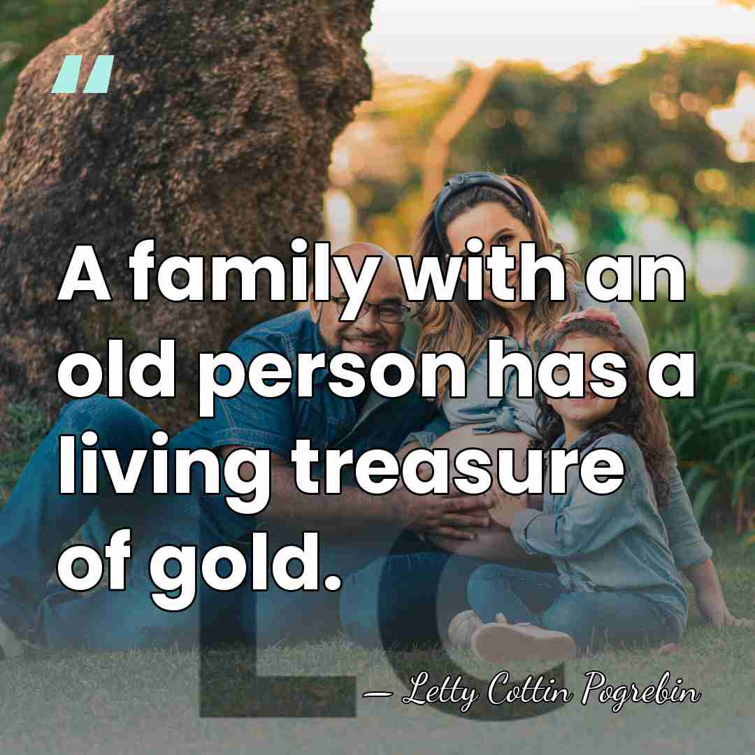 A family with an old person has a living treasure of gold. - LETTY COTTIN POGREBIN