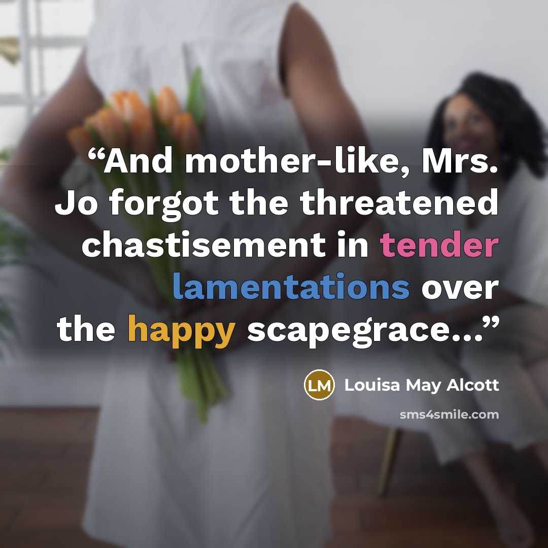 “And mother-like, Mrs. Jo forgot the threatened chastisement in tender lamentations over the happy scapegrace…” quote by Louisa May Alcott