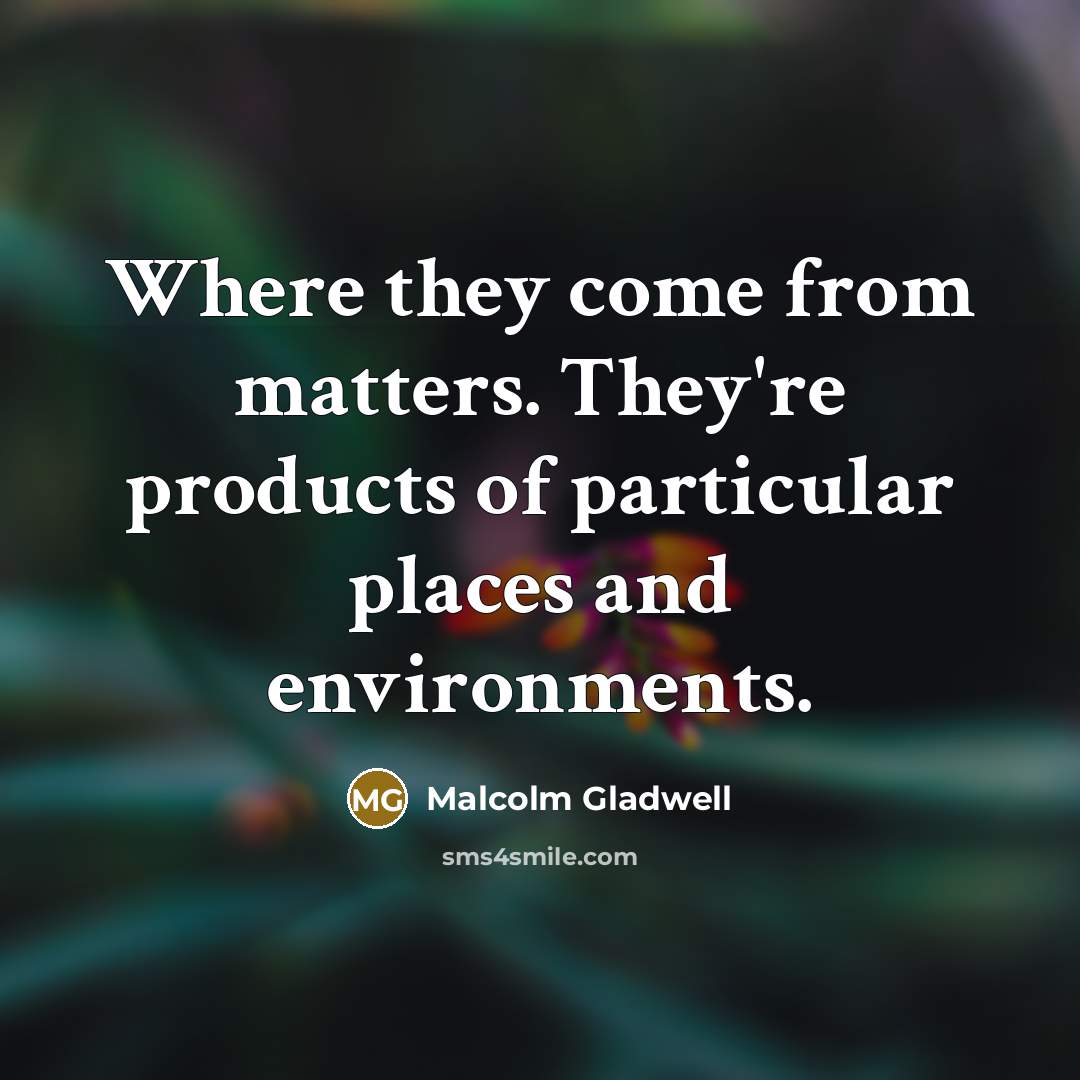“Where they come from matters. They're products of particular places…” quote by Malcolm Gladwell