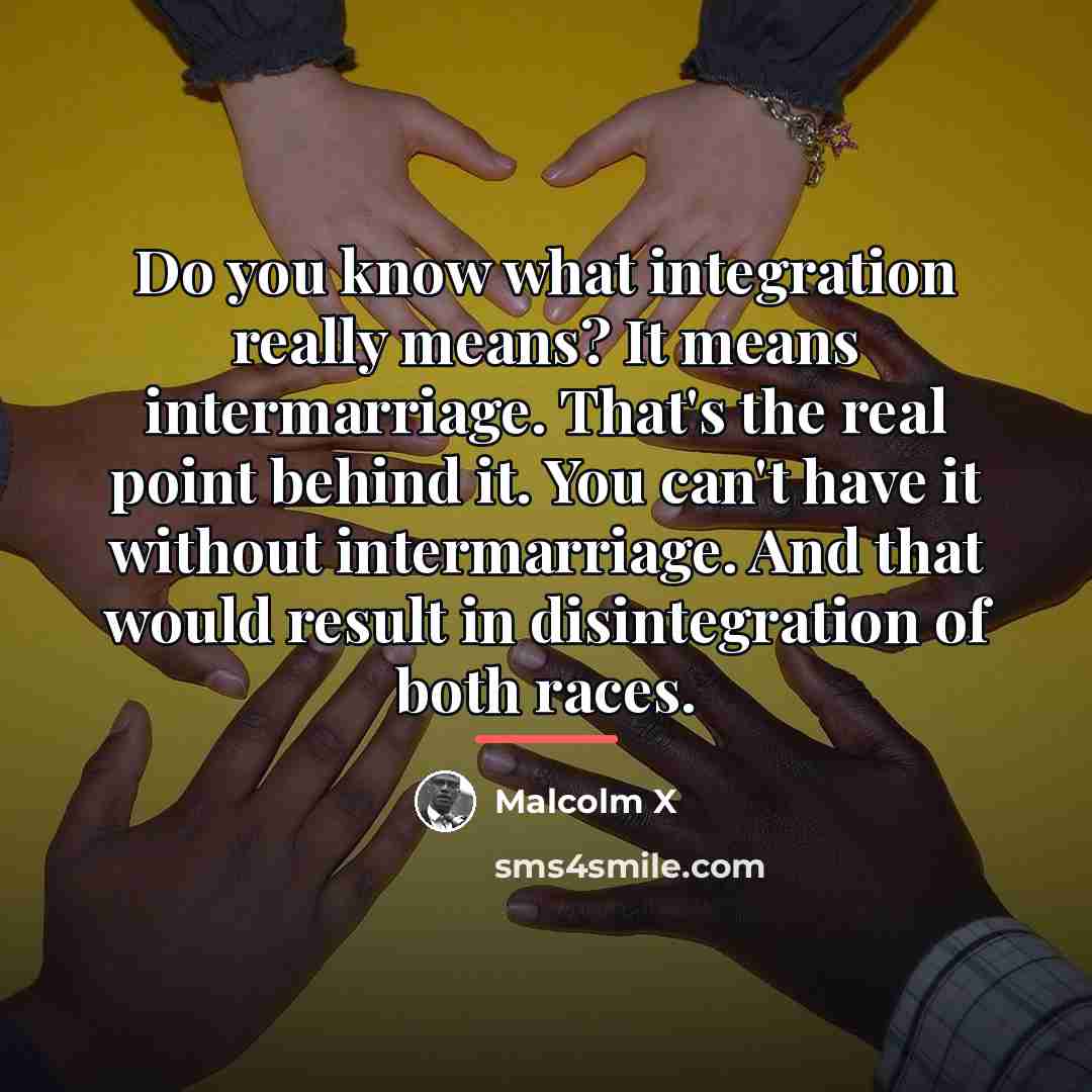 “Do you know what integration really means? It means intermarriage.…” quote by Malcolm X