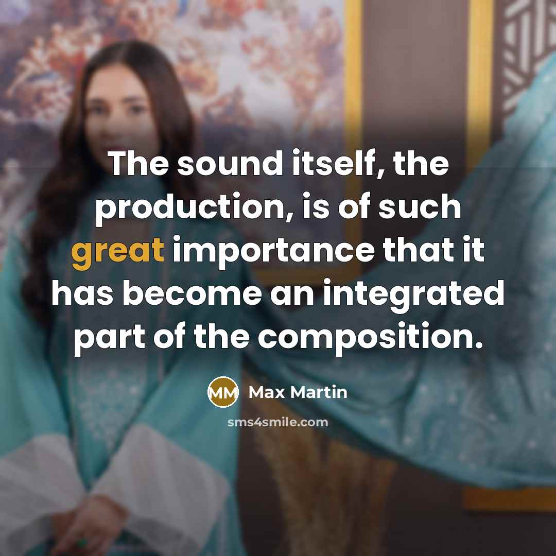“The sound itself, the production, is of such great importance…” quote by Max Martin
