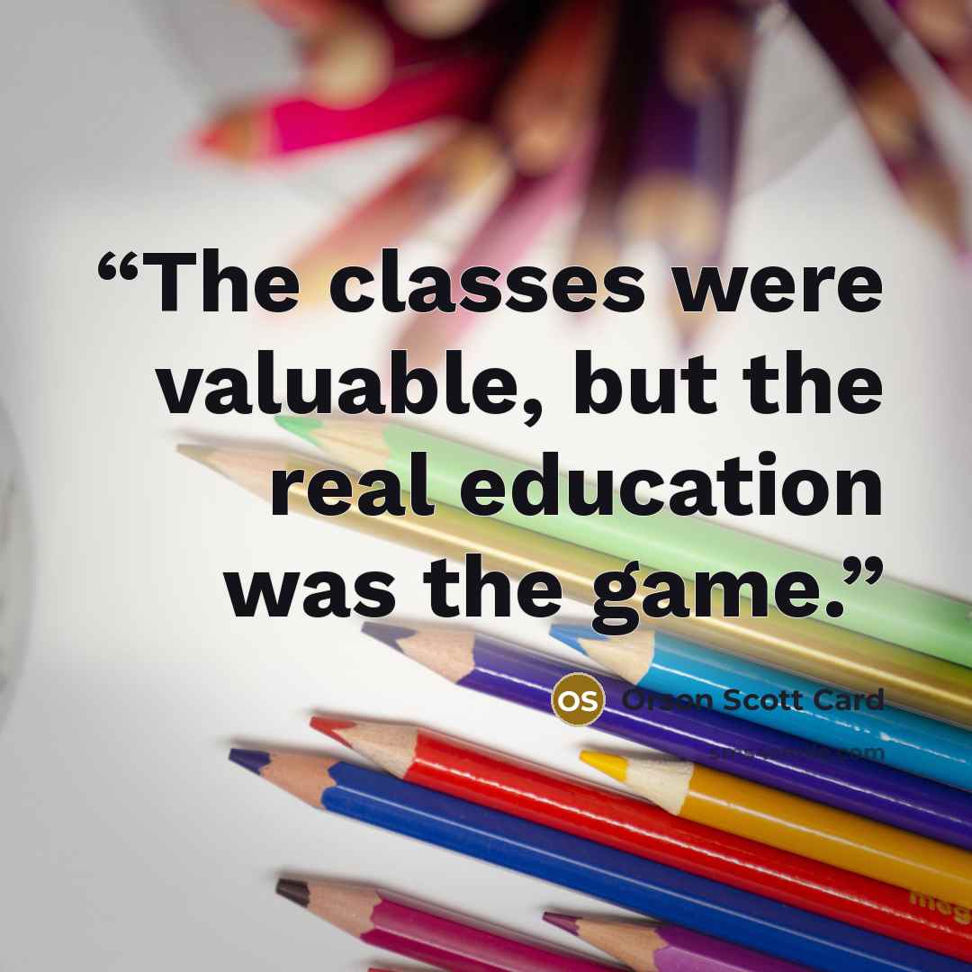 “The classes were valuable, but the real education was the game.” quote by Orson Scott Card