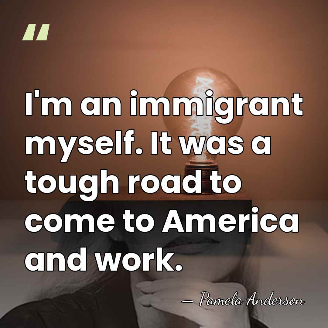 I'm an immigrant myself. It was a tough road to come to&hellip; - Pamela Anderson