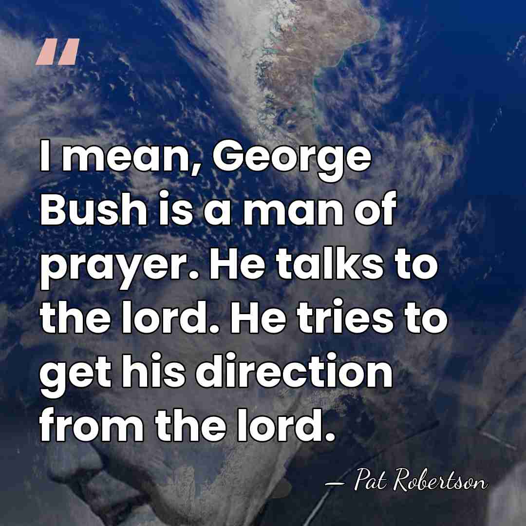 I mean, George Bush is a man of prayer. He talks to&hellip; - Pat Robertson