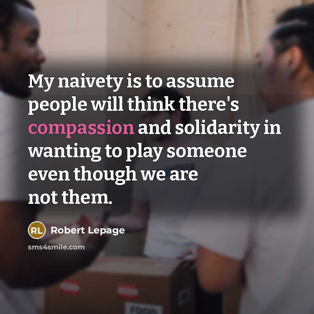 “My naivety is to assume people will think there's compassion…” quote by Robert Lepage