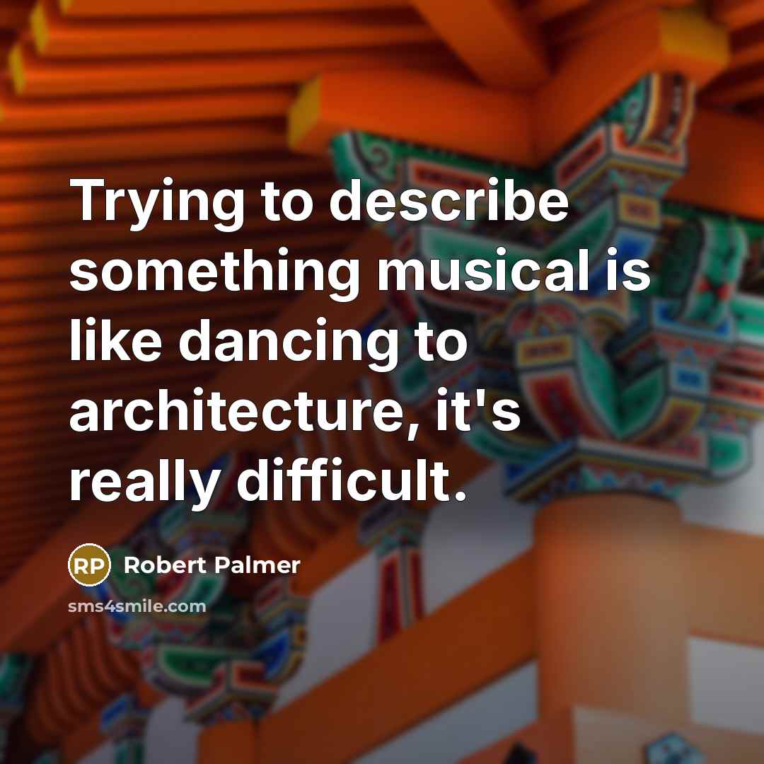 “Trying to describe something musical is like dancing to architecture,…” quote by Robert Palmer