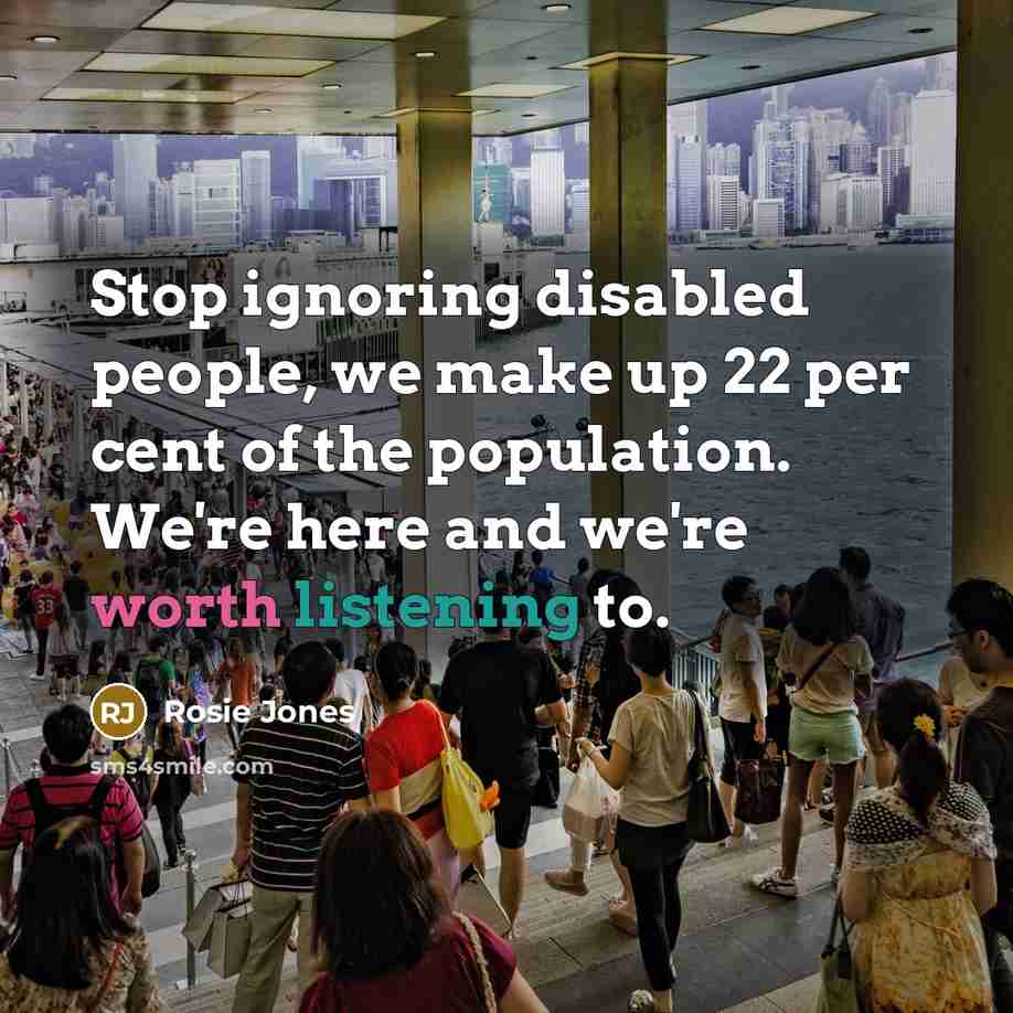 “Stop ignoring disabled people, we make up 22 per cent of the population. We're here and we're worth listening to.” quote by Rosie Jones
