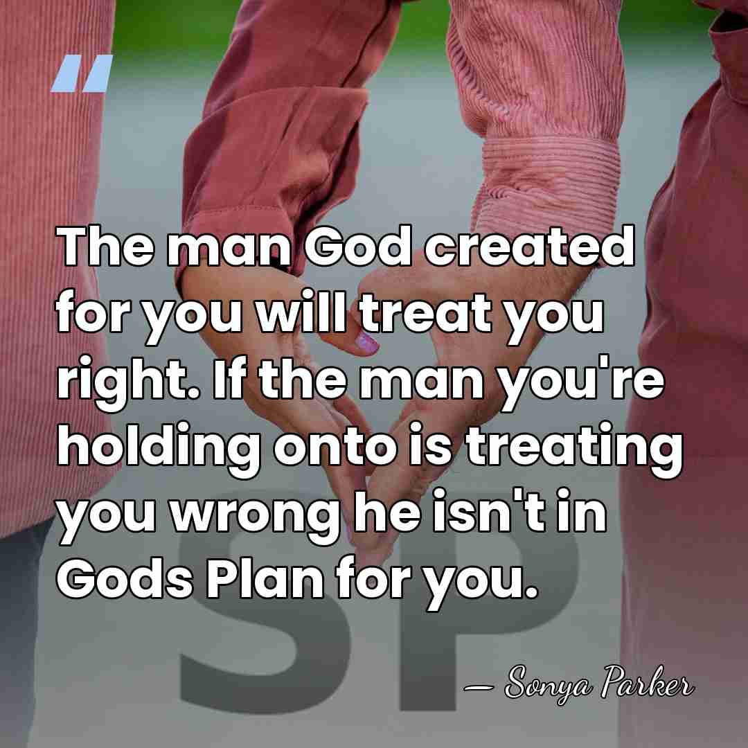 The man God created for you will treat you right. If the&hellip; - Sonya Parker