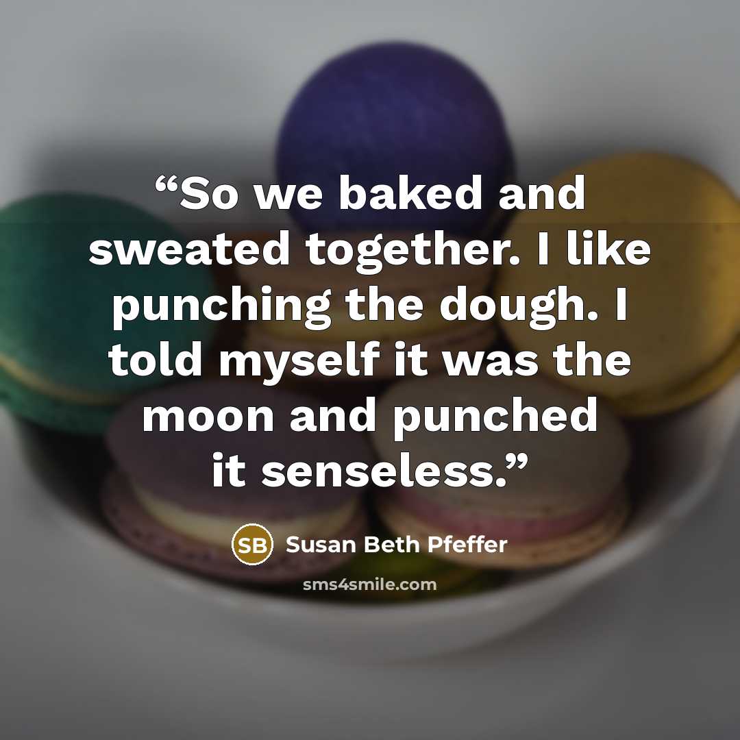 “So we baked and sweated together. I like punching the dough. I told myself it was the moon and punched it senseless.” quote by Susan Beth Pfeffer