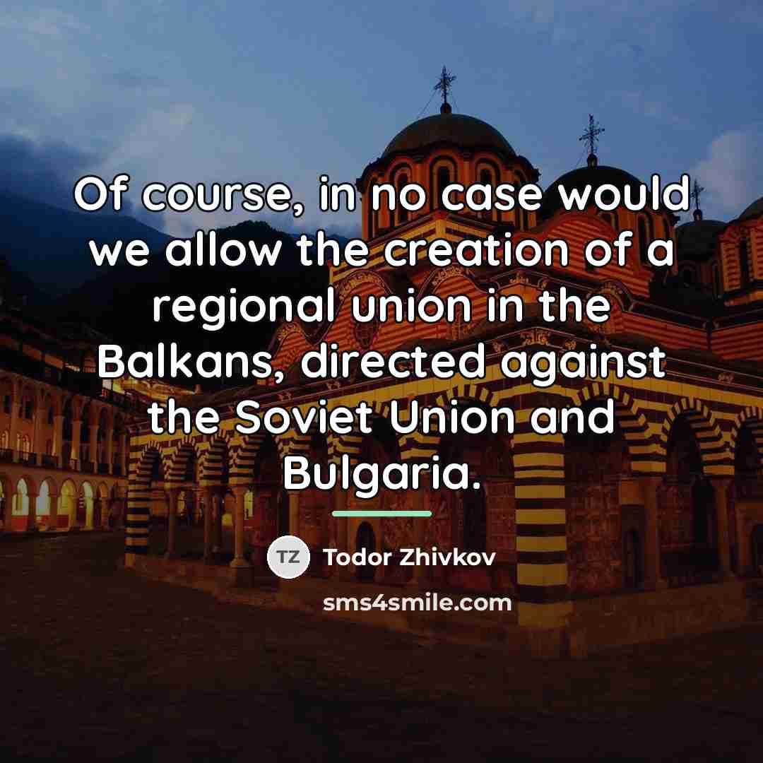 “Of course, in no case would we allow the creation…” quote by Todor Zhivkov