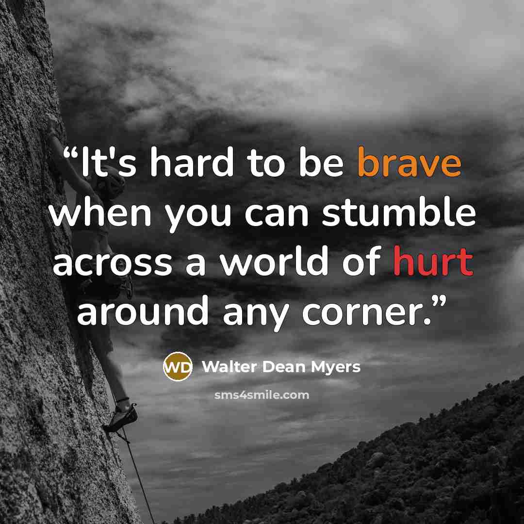 “It's hard to be brave when you can stumble across a world of hurt around any corner.” quote by Walter Dean Myers