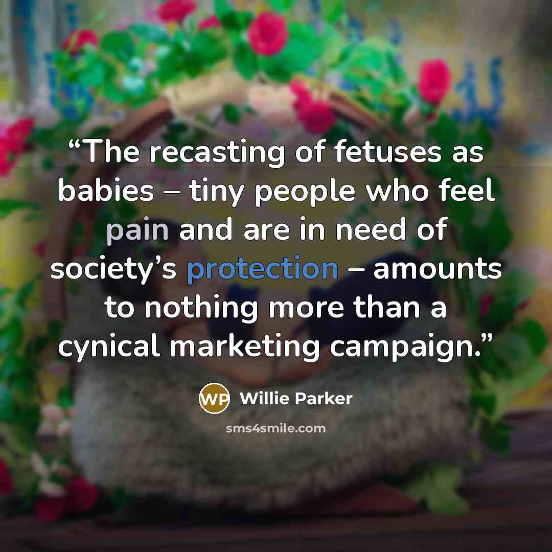 “The recasting of fetuses as babies – tiny people who feel pain and are in need of society’s protection – amounts to nothing more than a cynical marketing campaign.” quote by Willie Parker