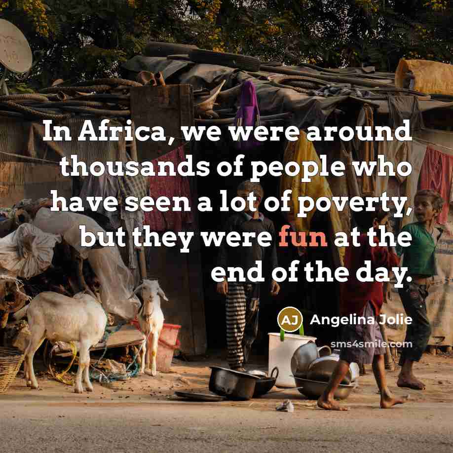 “In Africa, we were around thousands of people who have seen a lot of poverty, but they were fun at the end of the day.” quote by Angelina Jolie