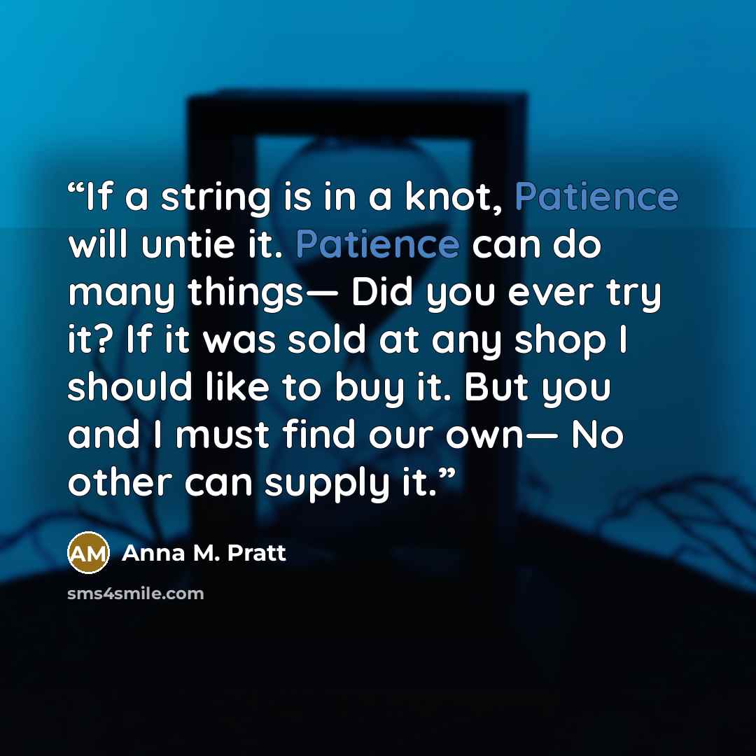 “If a string is in a knot, Patience will untie it. Patience can do many things— Did you ever try it? If it was sold at any shop I should like to buy it. But you and I must find our own— No other can supply it.” quote by Anna M. Pratt