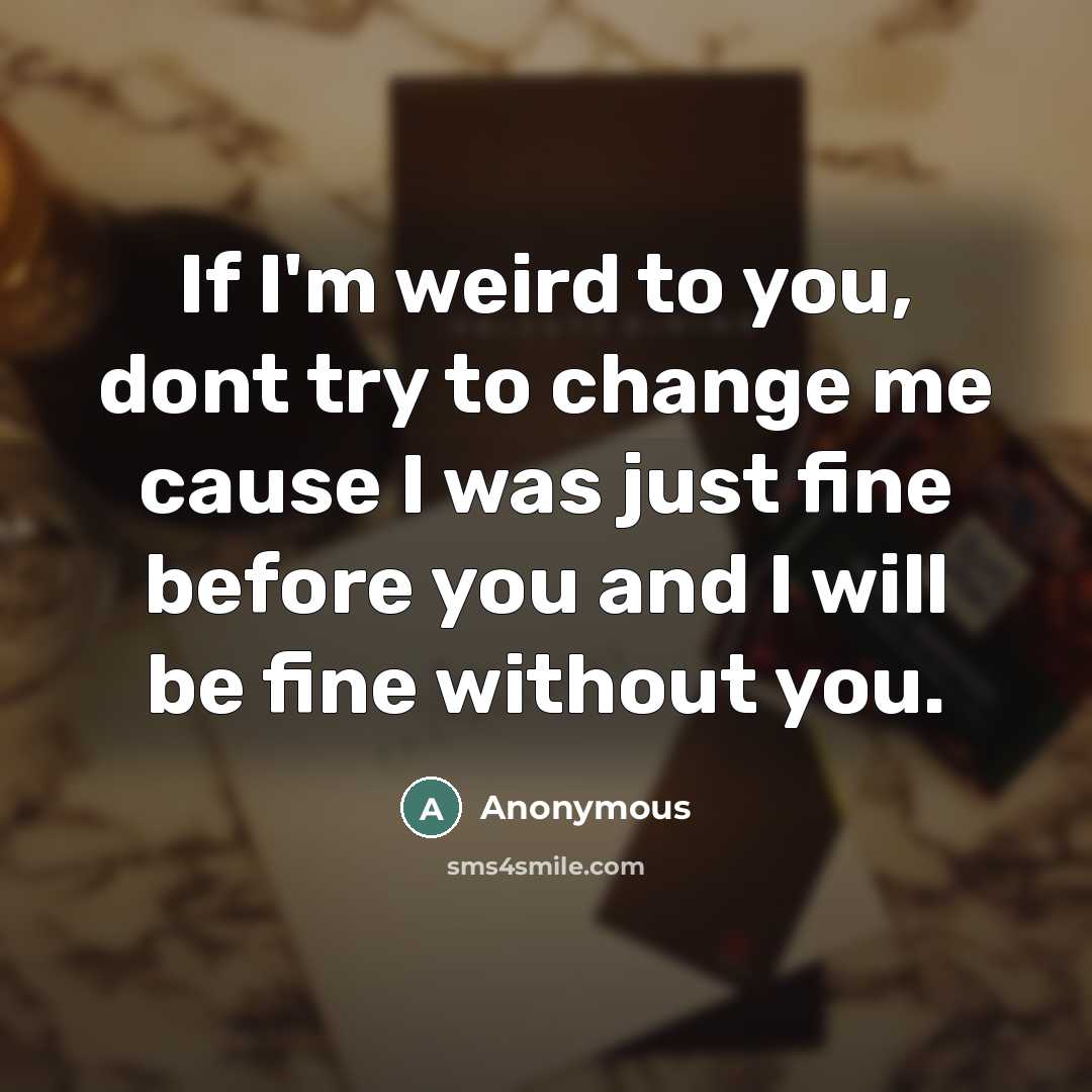 “If I'm weird to you, dont try to change me cause I was just fine before you and I will be fine without you.” quote by Anonymous