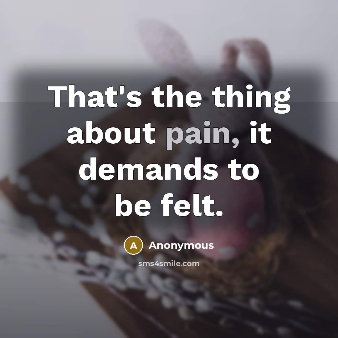 “That's the thing about pain, it demands to be felt.” quote by Anonymous