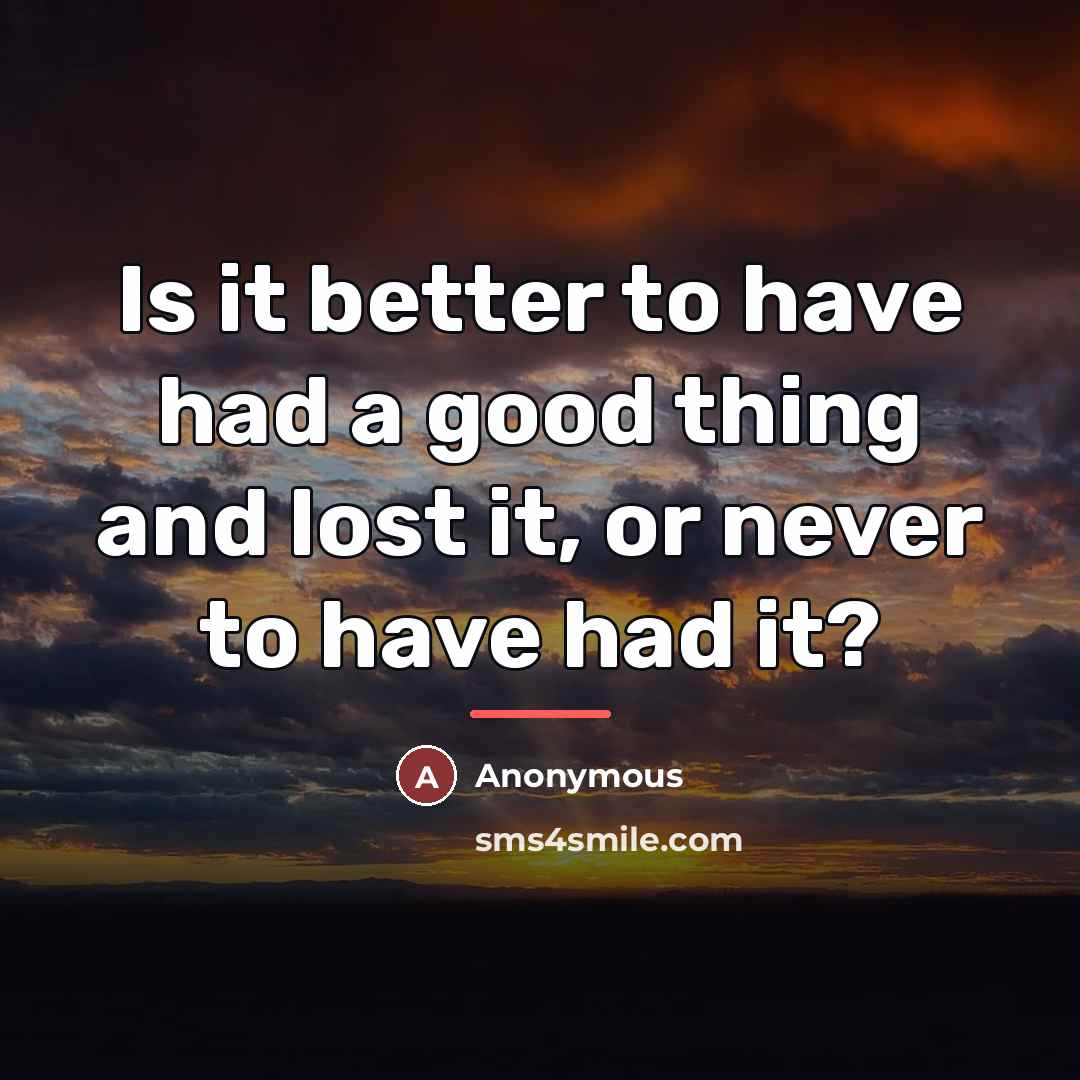 “Is it better to have had a good thing and…” quote by Anonymous