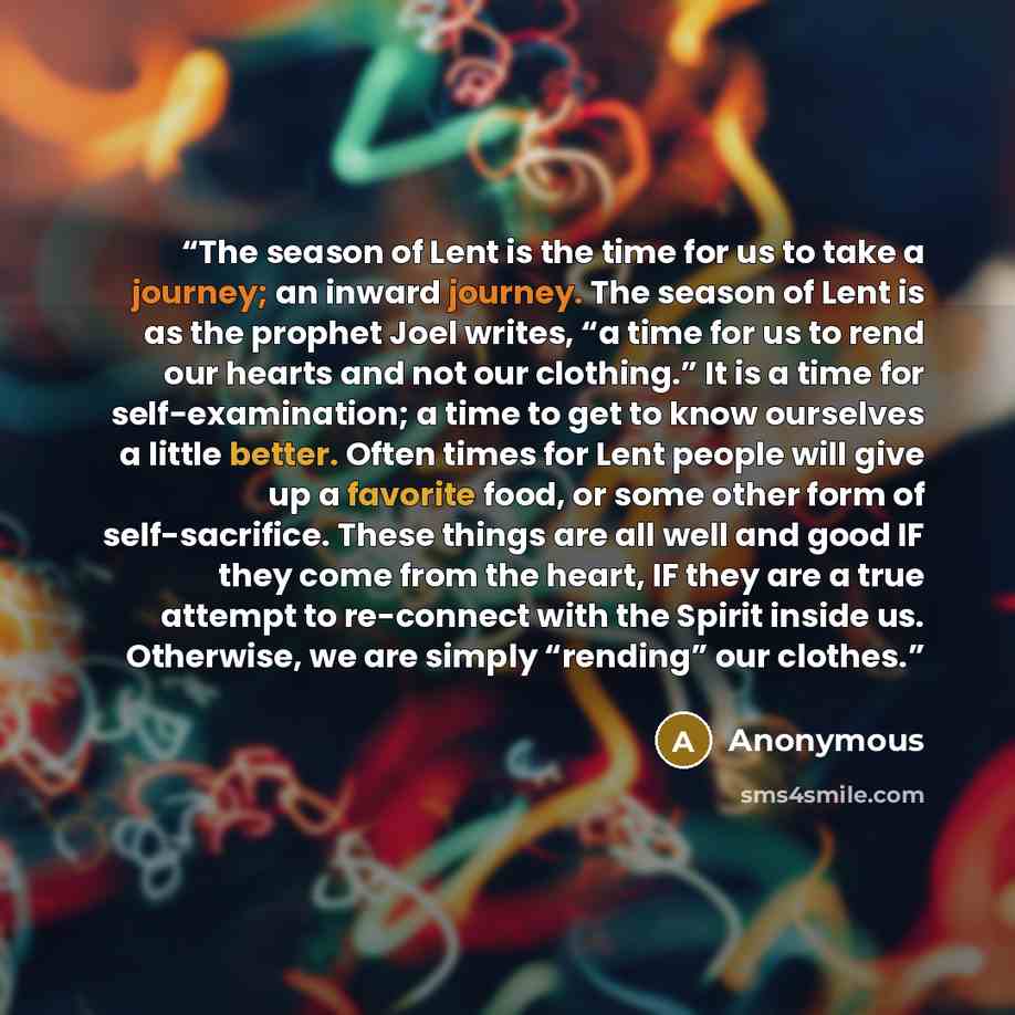 “The season of Lent is the time for us to take a journey; an inward journey. The season of Lent is as the prophet Joel writes, “a time for us to rend our hearts and not our clothing.” It is a time for self-examination; a time to get to know ourselves a little better. Often times for Lent people…” quote by Anonymous