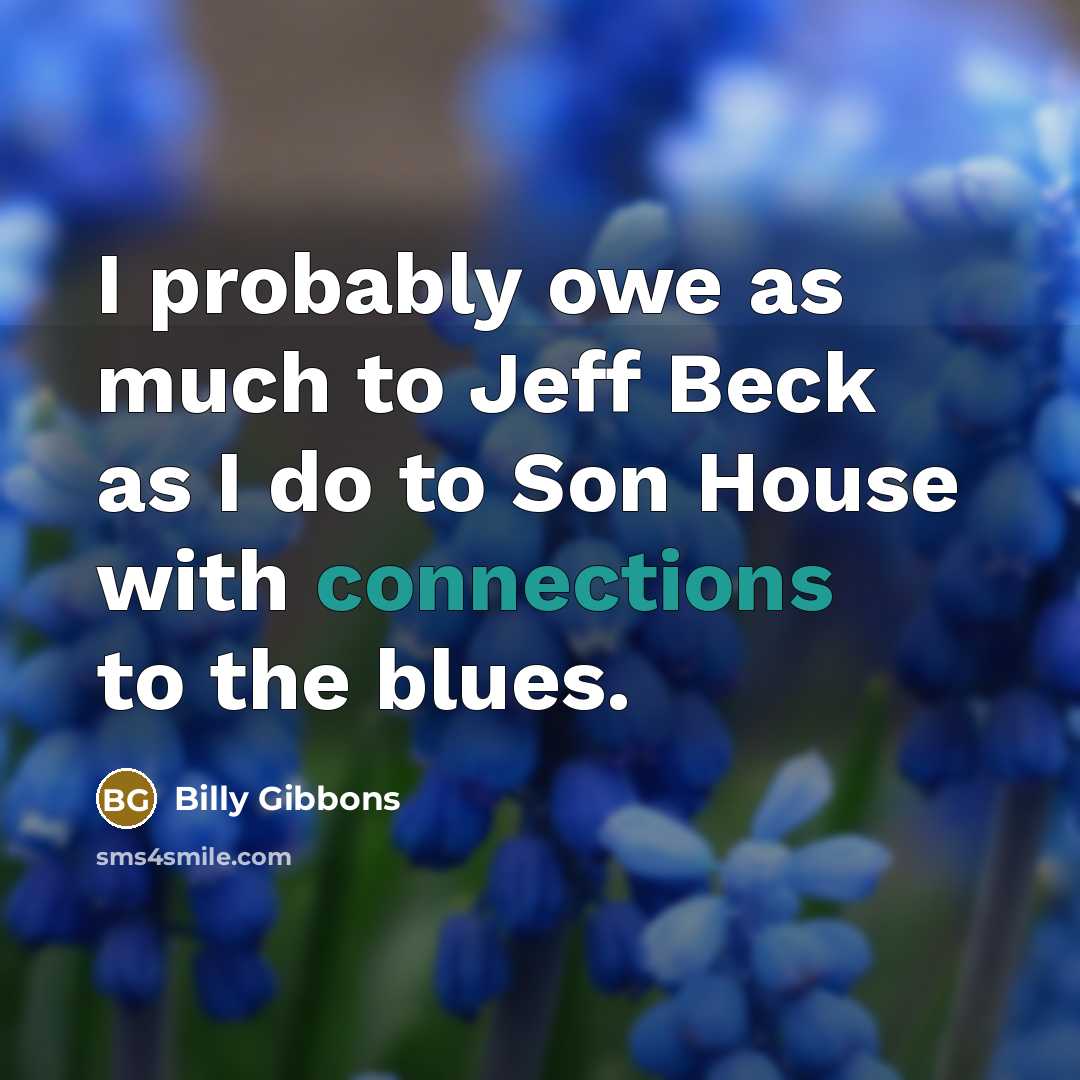 “I probably owe as much to Jeff Beck as I do to Son House with connections to the blues.” quote by Billy Gibbons