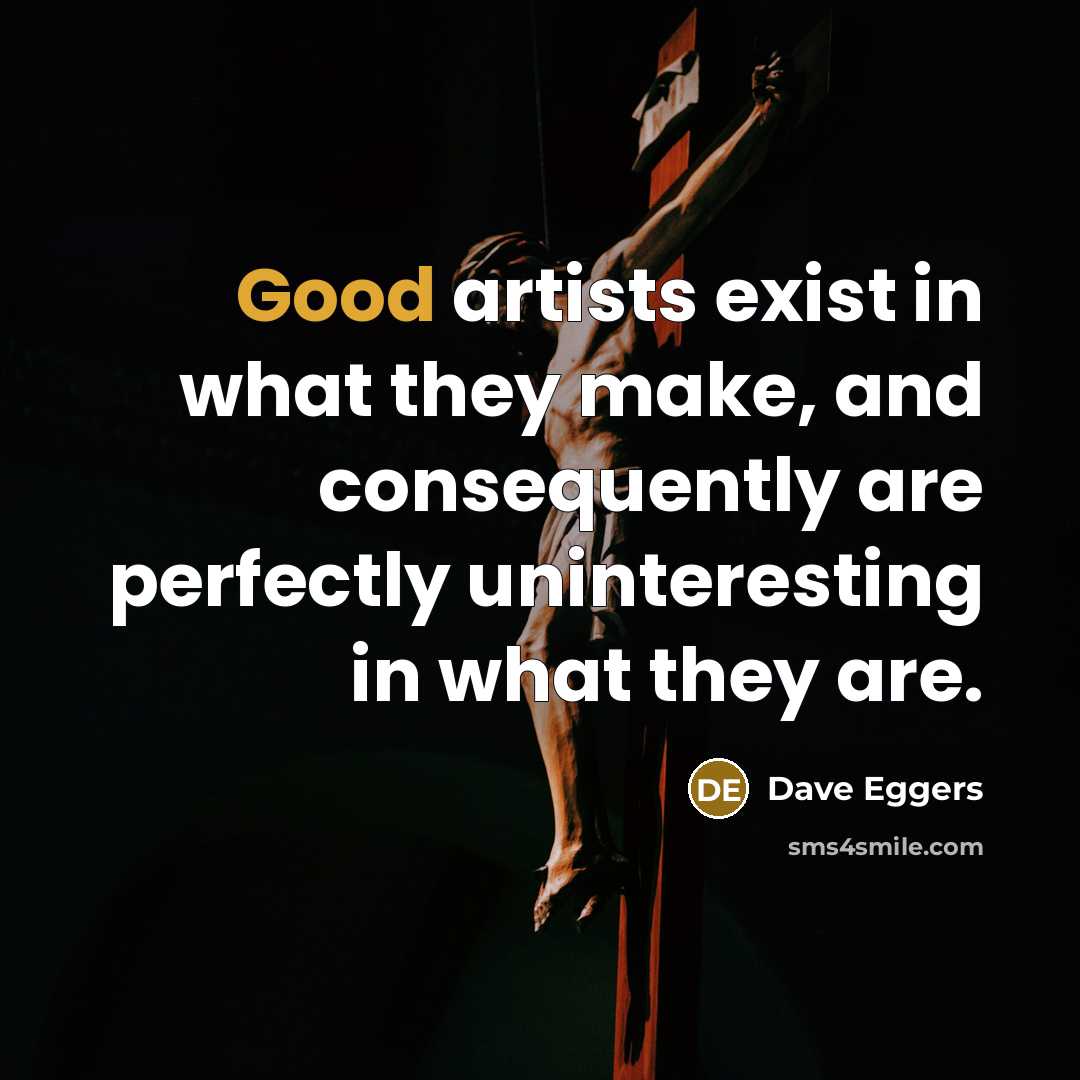 “Good artists exist in what they make, and consequently are…” quote by Dave Eggers